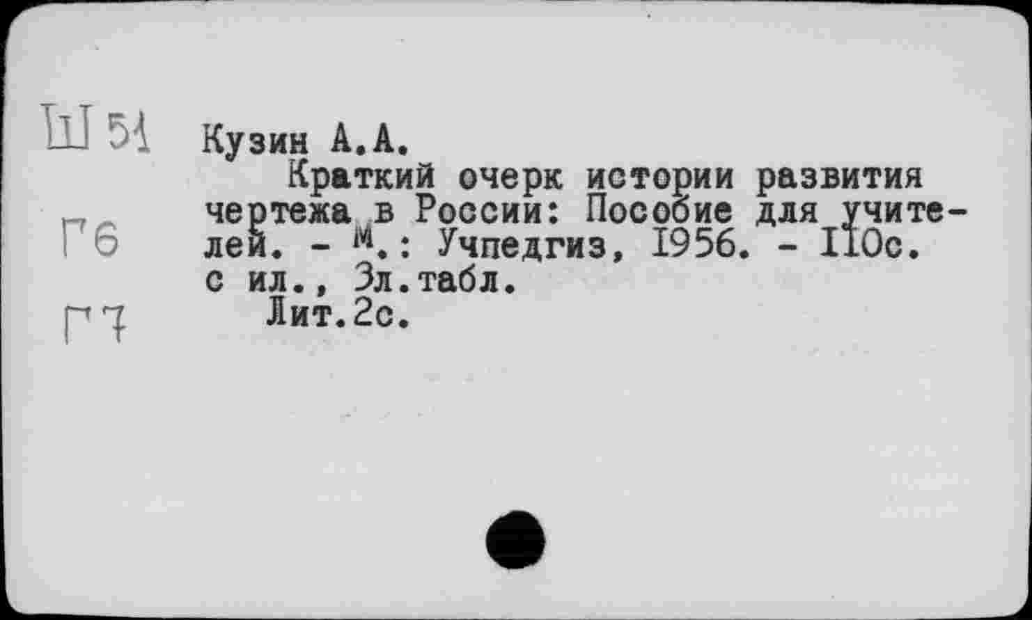 ﻿Гб
ГЧ
Кузин А.А.
Краткий очерк истории развития чертежа в России: Пособие для учителей. - М. ; Учпедгиз, 1956. - 110с. с ил., Зл.табл.
Лит.2с.